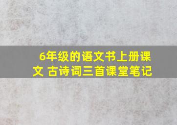 6年级的语文书上册课文 古诗词三首课堂笔记